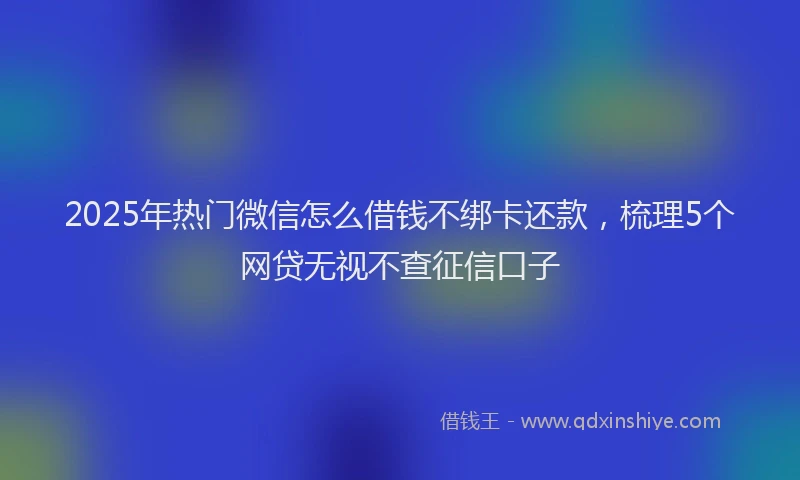 2025年热门微信怎么借钱不绑卡还款，梳理5个网贷无视不查征信口子
