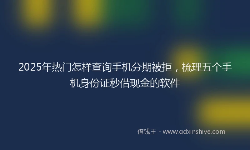 2025年热门怎样查询手机分期被拒，梳理五个手机身份证秒借现金的软件