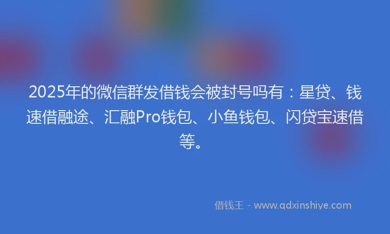 2025年的微信群发借钱会被封号吗有：星贷、钱速借融途、汇融Pro钱包、小鱼钱包、闪贷宝速借等。