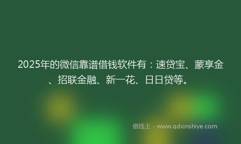 2025年的微信靠谱借钱软件有：速贷宝、蒙享金、招联金融、新一花、日日贷等。
