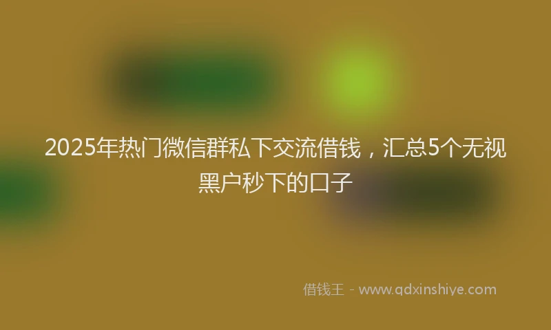 2025年热门微信群私下交流借钱，汇总5个无视黑户秒下的口子