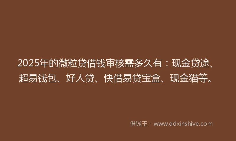 2025年的微粒贷借钱审核需多久有：现金贷途、超易钱包、好人贷、快借易贷宝盒、现金猫等。