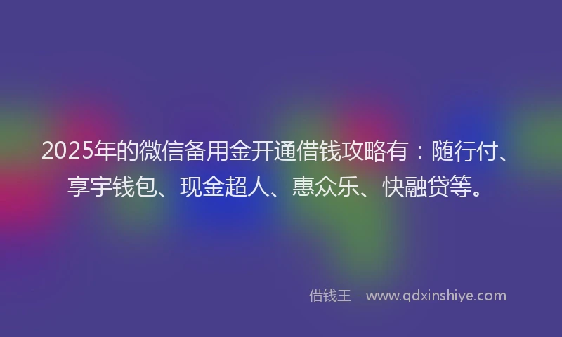 2025年的微信备用金开通借钱攻略有：随行付、享宇钱包、现金超人、惠众乐、快融贷等。