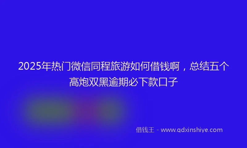 2025年热门微信同程旅游如何借钱啊，总结五个高炮双黑逾期必下款口子