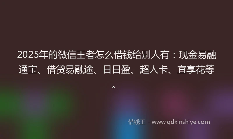 2025年的微信王者怎么借钱给别人有：现金易融通宝、借贷易融途、日日盈、超人卡、宜享花等。