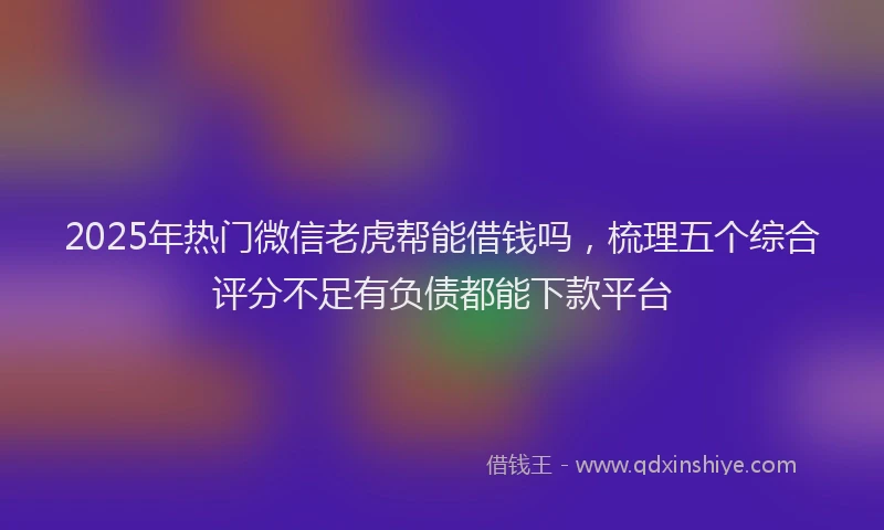 2025年热门微信老虎帮能借钱吗，梳理五个综合评分不足有负债都能下款平台