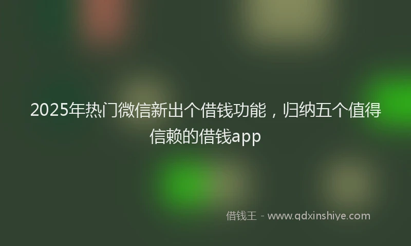 2025年热门微信新出个借钱功能，归纳五个值得信赖的借钱app