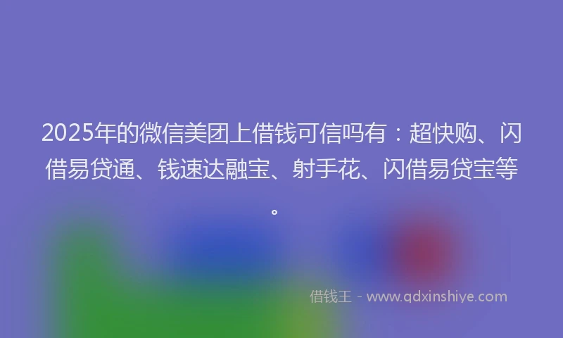2025年的微信美团上借钱可信吗有：超快购、闪借易贷通、钱速达融宝、射手花、闪借易贷宝等。