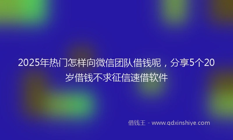 2025年热门怎样向微信团队借钱呢，分享5个20岁借钱不求征信速借软件