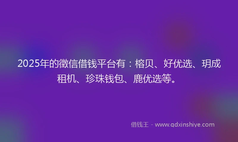 2025年的徵信借钱平台有：榕贝、好优选、玥成租机、珍珠钱包、鹿优选等。
