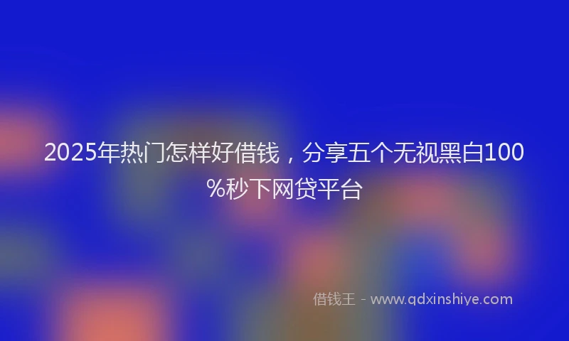 2025年热门怎样好借钱，分享五个无视黑白100%秒下网贷平台