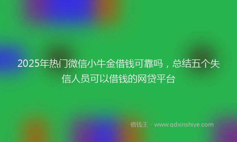 2025年热门微信小牛金借钱可靠吗，总结五个失信人员可以借钱的网贷平台