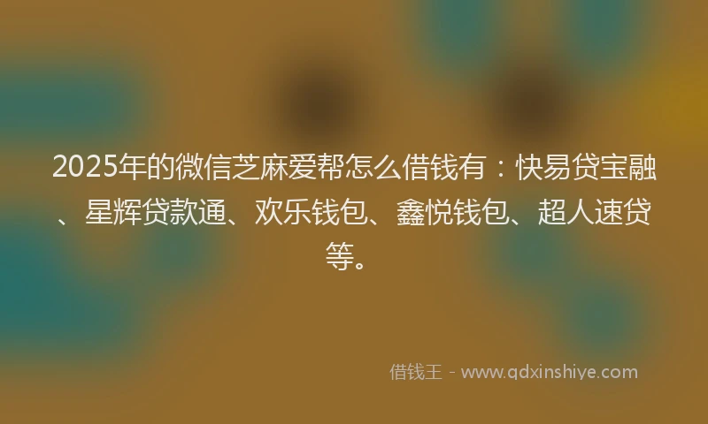 2025年的微信芝麻爱帮怎么借钱有：快易贷宝融、星辉贷款通、欢乐钱包、鑫悦钱包、超人速贷等。