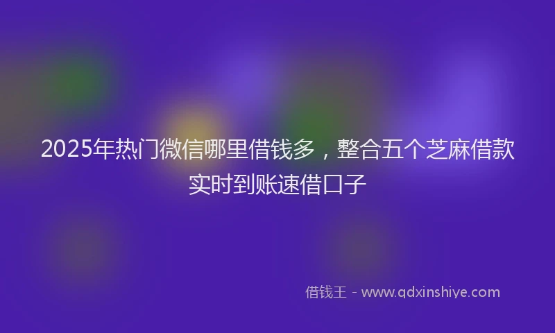 2025年热门微信哪里借钱多，整合五个芝麻借款实时到账速借口子