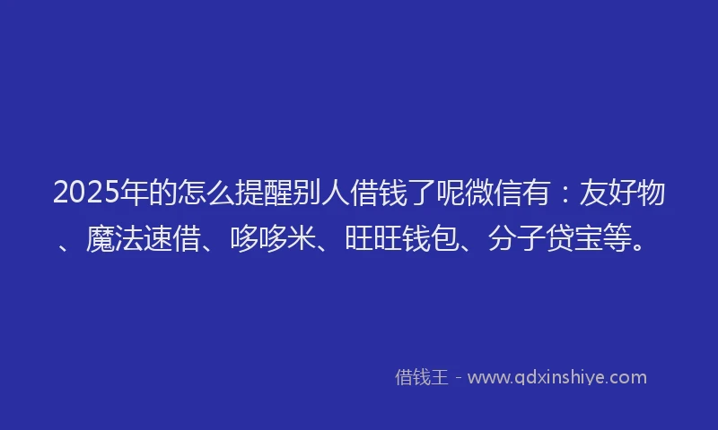 2025年的怎么提醒别人借钱了呢微信有:友好物、魔法速借、哆哆米、旺旺钱包、分子贷宝等。