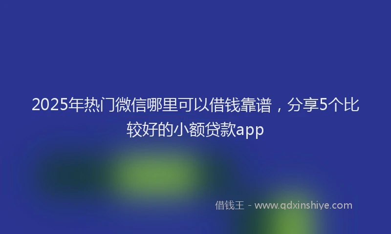 2025年热门微信哪里可以借钱靠谱，分享5个比较好的小额贷款app