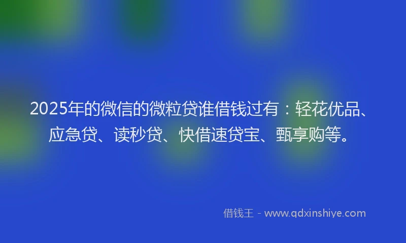 2025年的微信的微粒贷谁借钱过有：轻花优品、应急贷、读秒贷、快借速贷宝、甄享购等。