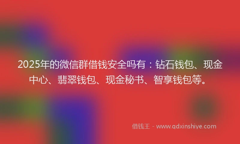 2025年的微信群借钱安全吗有：钻石钱包、现金中心、翡翠钱包、现金秘书、智享钱包等。