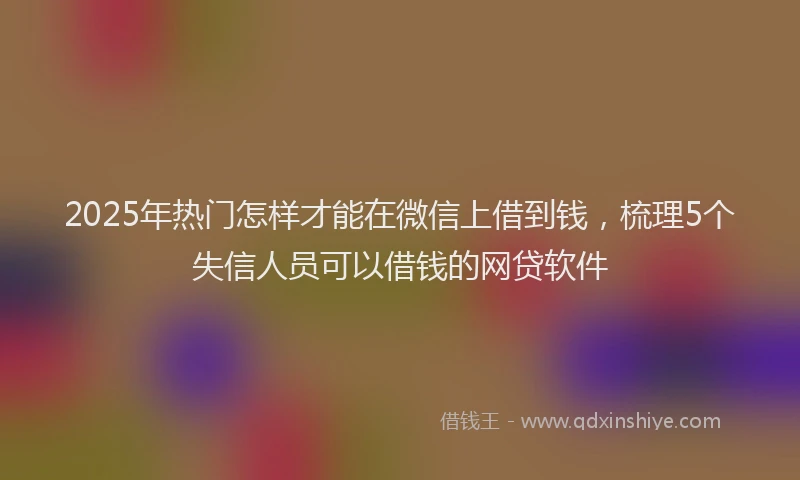 2025年热门怎样才能在微信上借到钱，梳理5个失信人员可以借钱的网贷软件