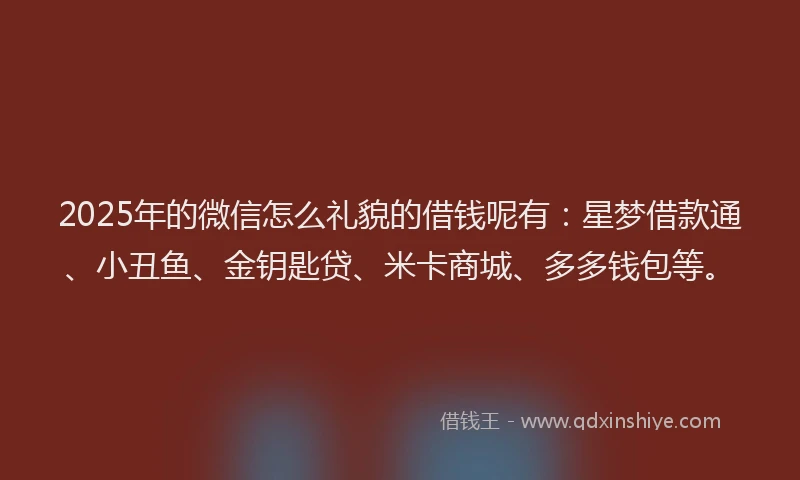 2025年的微信怎么礼貌的借钱呢有：星梦借款通、小丑鱼、金钥匙贷、米卡商城、多多钱包等。