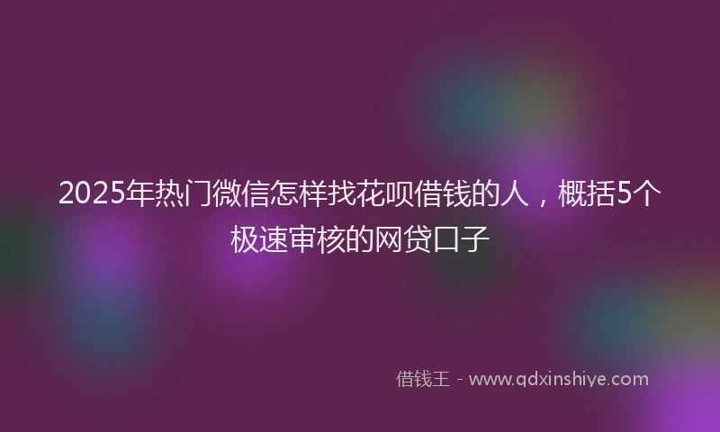 2025年热门微信怎样找花呗借钱的人，概括5个极速审核的网贷口子