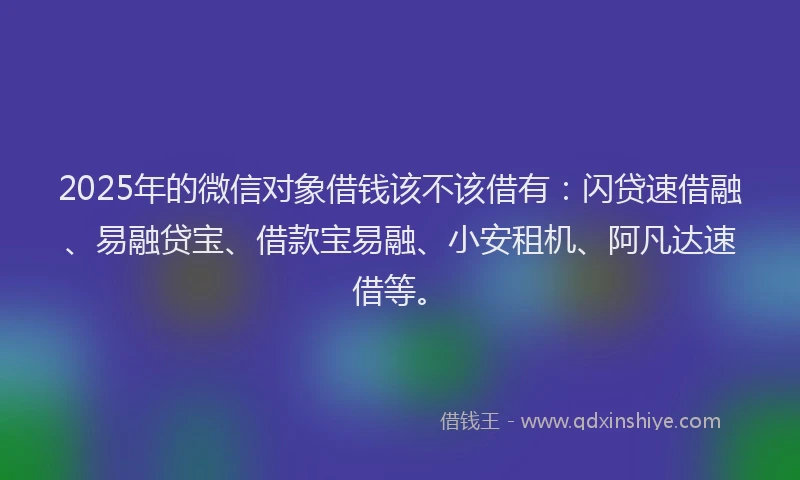 2025年的微信对象借钱该不该借有：闪贷速借融、易融贷宝、借款宝易融、小安租机、阿凡达速借等。