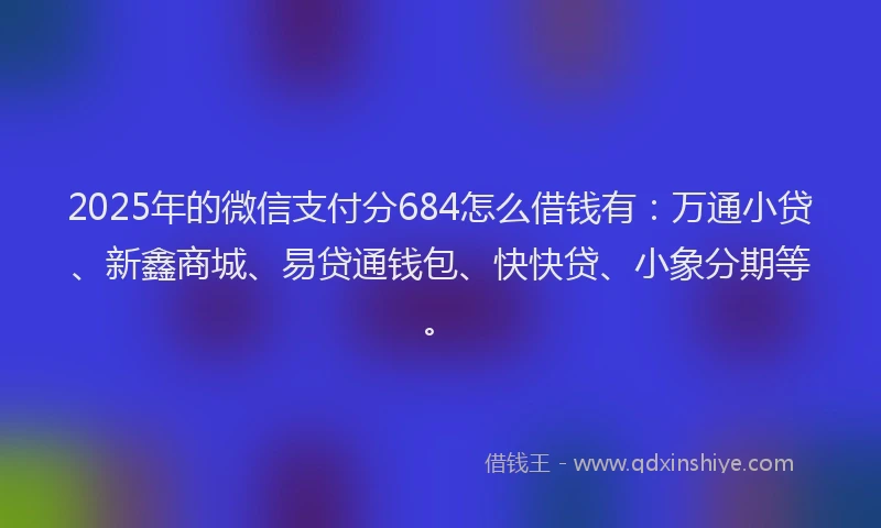2025年的微信支付分684怎么借钱有：万通小贷、新鑫商城、易贷通钱包、快快贷、小象分期等。