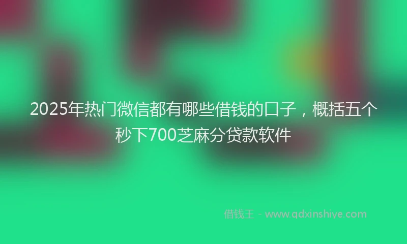 2025年热门微信都有哪些借钱的口子，概括五个秒下700芝麻分贷款软件