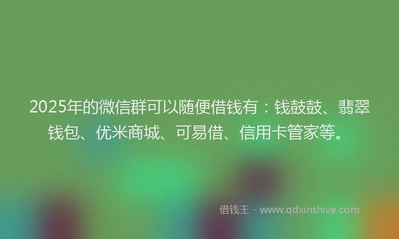 2025年的微信群可以随便借钱有：钱鼓鼓、翡翠钱包、优米商城、可易借、信用卡管家等。