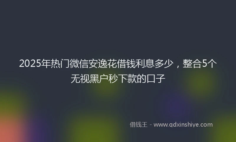 2025年热门微信安逸花借钱利息多少，整合5个无视黑户秒下款的口子