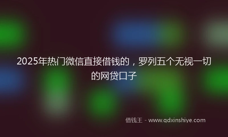 2025年热门微信直接借钱的，罗列五个无视一切的网贷口子