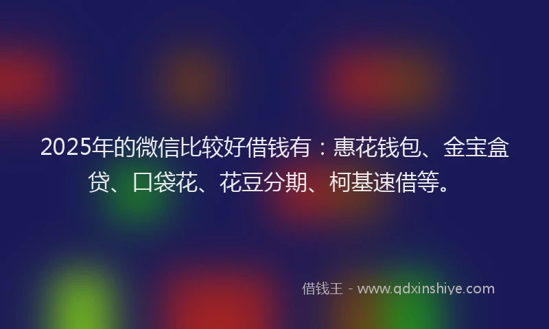 2025年的微信比较好借钱有：惠花钱包、金宝盒贷、口袋花、花豆分期、柯基速借等。