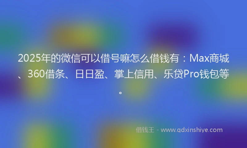2025年的微信可以借号嘛怎么借钱有：Max商城、360借条、日日盈、掌上信用、乐贷Pro钱包等。