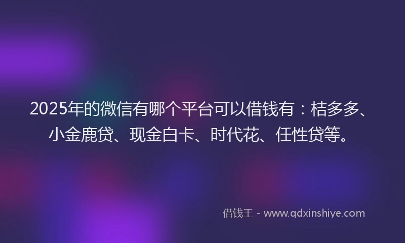 2025年的微信有哪个平台可以借钱有：桔多多、小金鹿贷、现金白卡、时代花、任性贷等。