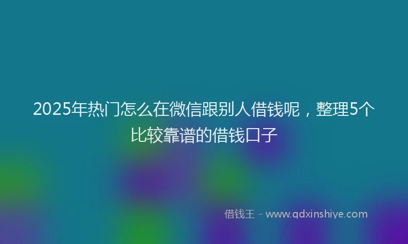 2025年热门怎么在微信跟别人借钱呢,整理5个比较靠谱的借钱口子