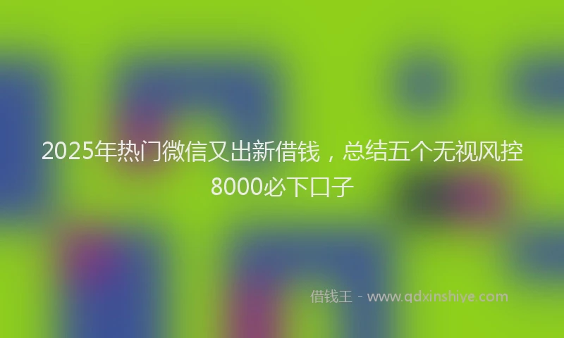 2025年热门微信又出新借钱，总结五个无视风控8000必下口子