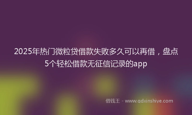 2025年热门微粒贷借款失败多久可以再借，盘点5个轻松借款无征信记录的app