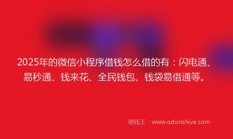 2025年的微信小程序借钱怎么借的有：闪电通、易秒通、钱来花、全民钱包、钱袋易借通等。