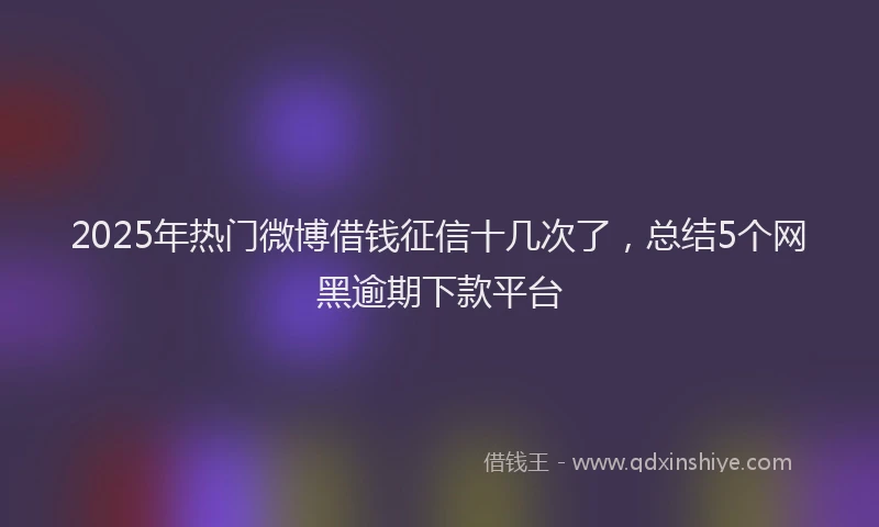 2025年热门微博借钱征信十几次了，总结5个网黑逾期下款平台