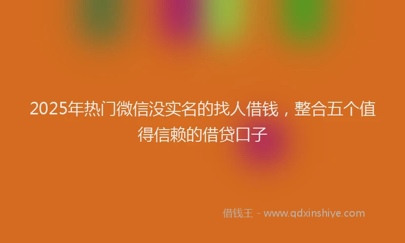 2025年热门微信没实名的找人借钱，整合五个值得信赖的借贷口子
