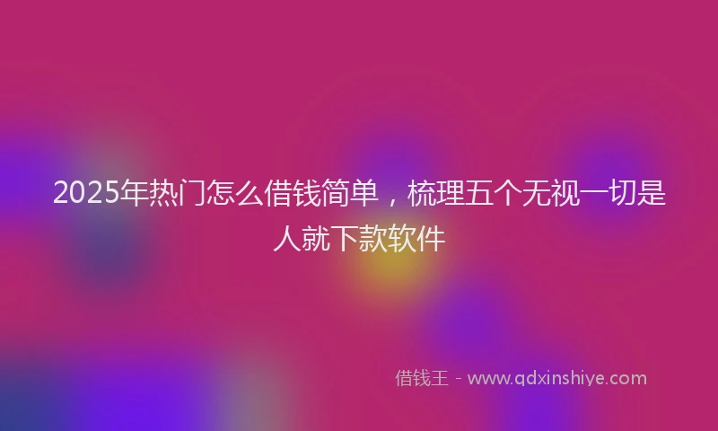 2025年热门怎么借钱简单，梳理五个无视一切是人就下款软件
