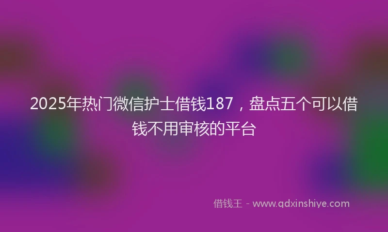 2025年热门微信护士借钱187，盘点五个可以借钱不用审核的平台