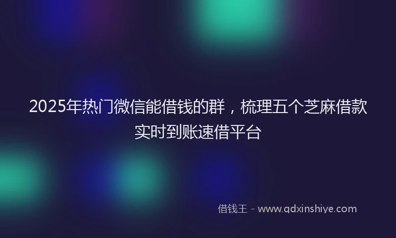 2025年热门微信能借钱的群，梳理五个芝麻借款实时到账速借平台