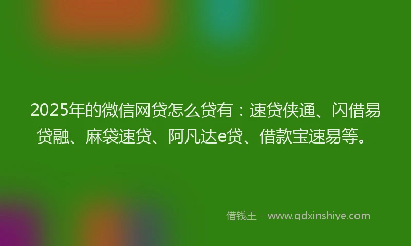 2025年的微信网贷怎么贷有：速贷侠通、闪借易贷融、麻袋速贷、阿凡达e贷、借款宝速易等。