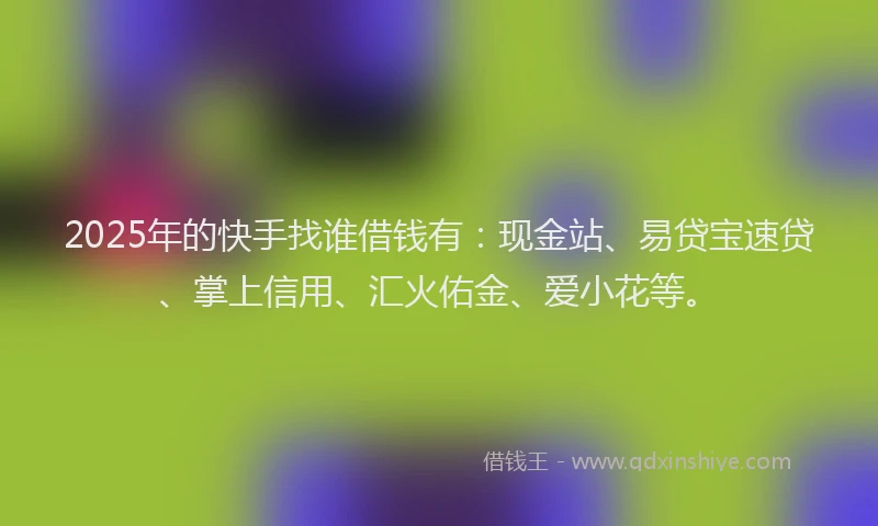 2025年的快手找谁借钱有:现金站、易贷宝速贷、掌上信用、汇火佑金、爱小花等。