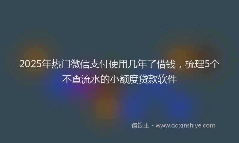 2025年热门微信支付使用几年了借钱，梳理5个不查流水的小额度贷款软件