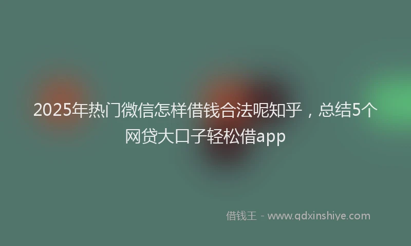 2025年热门微信怎样借钱合法呢知乎，总结5个网贷大口子轻松借app