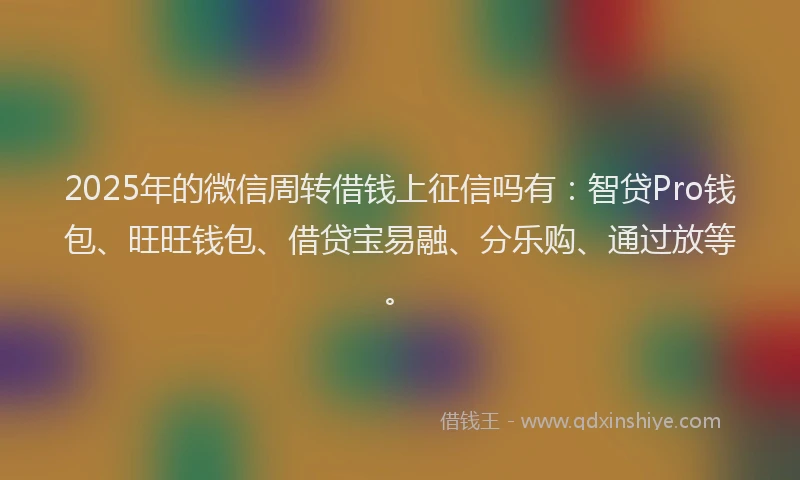 2025年的微信周转借钱上征信吗有：智贷Pro钱包、旺旺钱包、借贷宝易融、分乐购、通过放等。