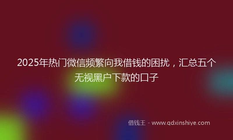 2025年热门微信频繁向我借钱的困扰,汇总五个无视黑户下款的口子