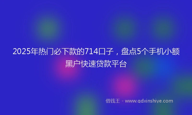 2025年热门必下款的714口子，盘点5个手机小额黑户快速贷款平台